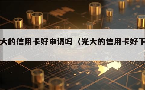光大的信用卡好申请吗（光大的信用卡好下吗?）