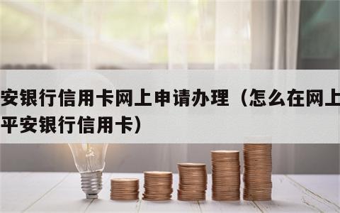 平安银行信用卡网上申请办理（怎么在网上申请平安银行信用卡）