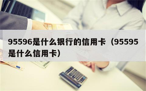 95596是什么银行的信用卡（95595是什么信用卡）