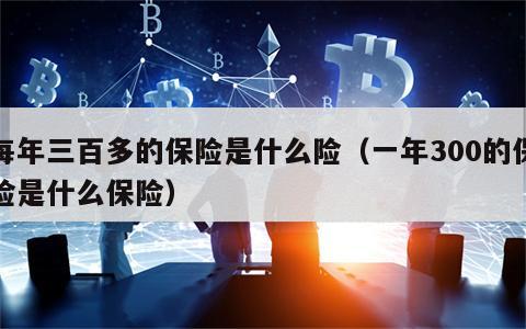 每年三百多的保险是什么险（一年300的保险是什么保险）