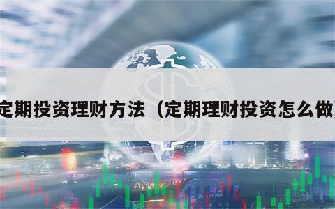 定期投资理财方法（定期理财投资怎么做）