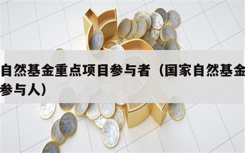 国自然基金重点项目参与者（国家自然基金项目参与人）