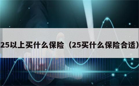 25以上买什么保险（25买什么保险合适）