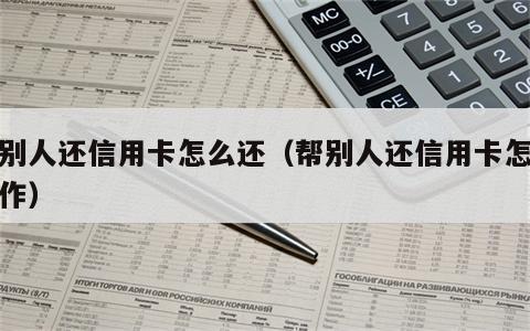 帮别人还信用卡怎么还（帮别人还信用卡怎么操作）