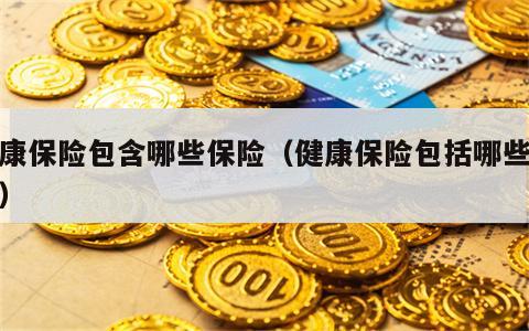 健康保险包含哪些保险（健康保险包括哪些险种）