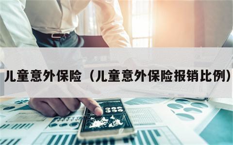 儿童意外保险（儿童意外保险报销比例）