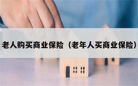老人购买商业保险（老年人买商业保险）