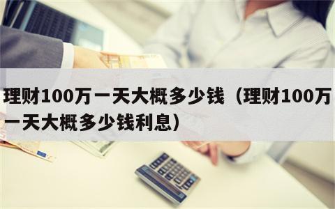 理财100万一天大概多少钱（理财100万一天大概多少钱利息）