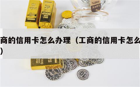 工商的信用卡怎么办理（工商的信用卡怎么申请）