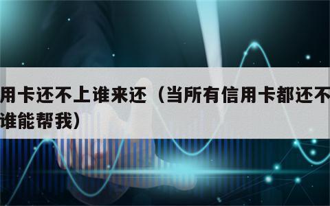 信用卡还不上谁来还（当所有信用卡都还不起了谁能帮我）