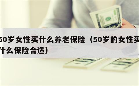 50岁女性买什么养老保险（50岁的女性买什么保险合适）