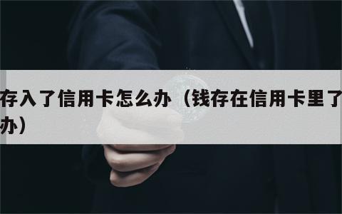 钱存入了信用卡怎么办（钱存在信用卡里了怎么办）