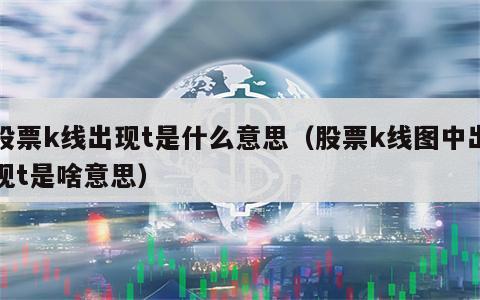 股票k线出现t是什么意思（股票k线图中出现t是啥意思）