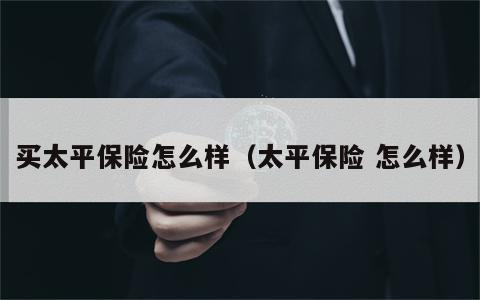 买太平保险怎么样（太平保险 怎么样）