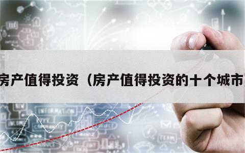 房产值得投资（房产值得投资的十个城市）