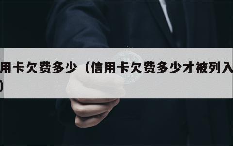 信用卡欠费多少（信用卡欠费多少才被列入失信）
