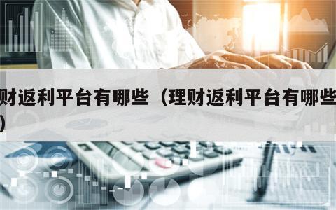 理财返利平台有哪些（理财返利平台有哪些公司）