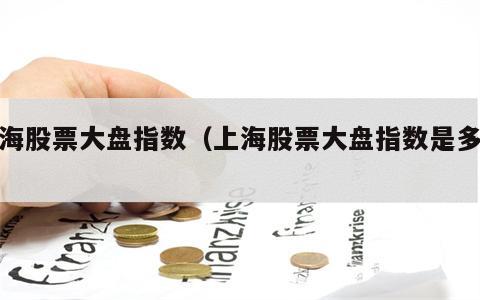 上海股票大盘指数（上海股票大盘指数是多少）