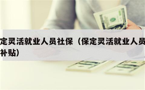 保定灵活就业人员社保（保定灵活就业人员社保补贴）
