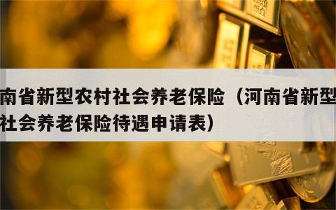河南省新型农村社会养老保险（河南省新型农村社会养老保险待遇申请表）