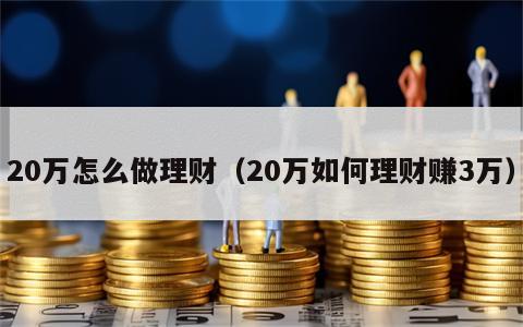 20万怎么做理财（20万如何理财赚3万）