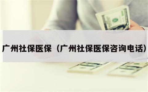 广州社保医保（广州社保医保咨询电话）