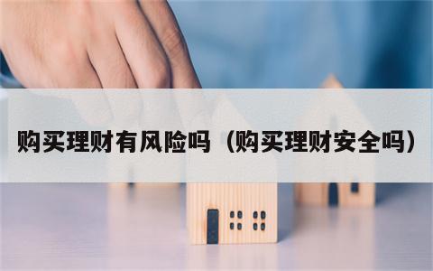 购买理财有风险吗（购买理财安全吗）