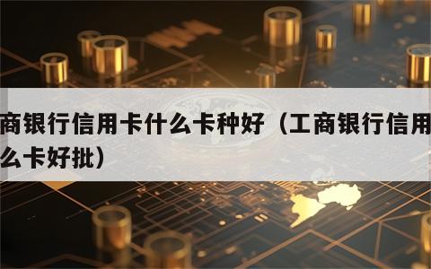 工商银行信用卡什么卡种好（工商银行信用卡什么卡好批）