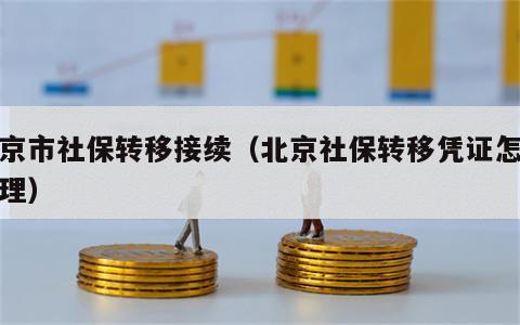北京市社保转移接续（北京社保转移凭证怎么办理）
