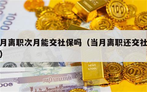 当月离职次月能交社保吗（当月离职还交社保吗）