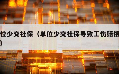 单位少交社保（单位少交社保导致工伤赔偿不足）