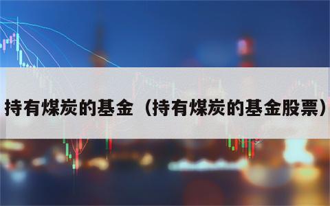 持有煤炭的基金（持有煤炭的基金股票）