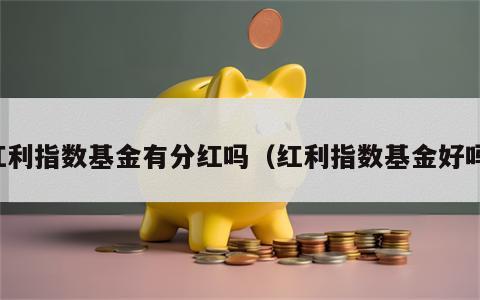 红利指数基金有分红吗（红利指数基金好吗）