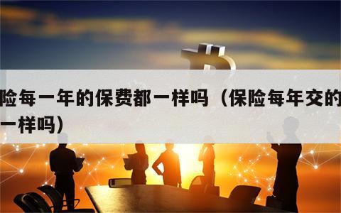 保险每一年的保费都一样吗（保险每年交的保费一样吗）
