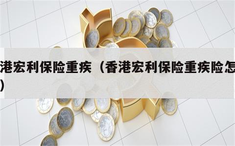 香港宏利保险重疾（香港宏利保险重疾险怎么买）