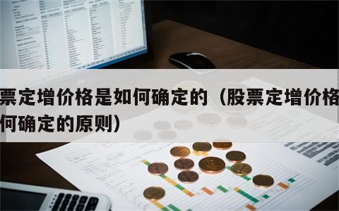 股票定增价格是如何确定的（股票定增价格是如何确定的原则）