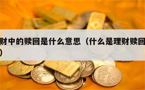 理财中的赎回是什么意思（什么是理财赎回交易）
