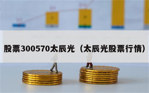 股票300570太辰光（太辰光股票行情）
