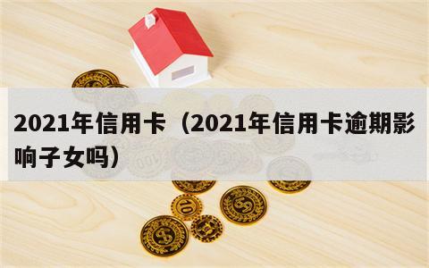 2021年信用卡（2021年信用卡逾期影响子女吗）