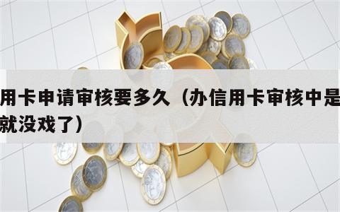 信用卡申请审核要多久（办信用卡审核中是不是就没戏了）
