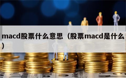 macd股票什么意思（股票macd是什么）