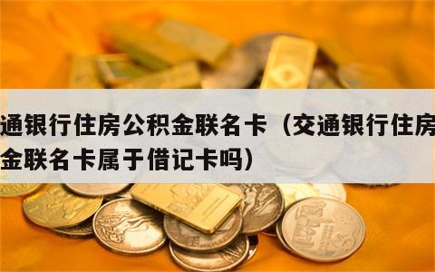 交通银行住房公积金联名卡（交通银行住房公积金联名卡属于借记卡吗）