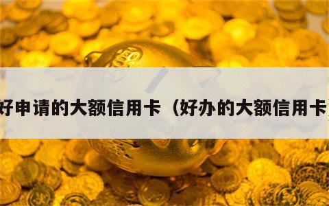 好申请的大额信用卡（好办的大额信用卡）