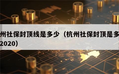 杭州社保封顶线是多少（杭州社保封顶是多少钱2020）
