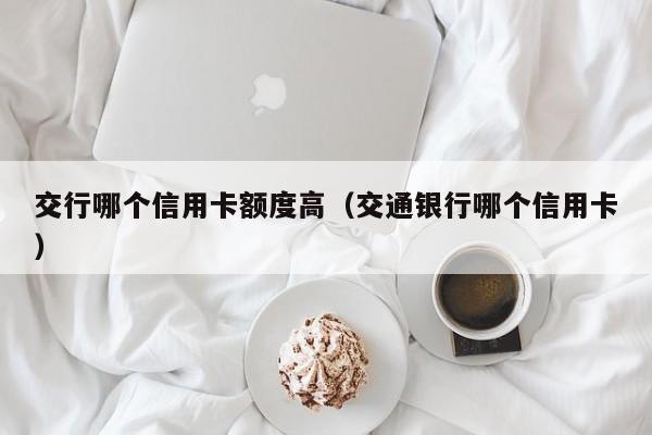 交行哪个信用卡额度高（交通银行哪个信用卡）