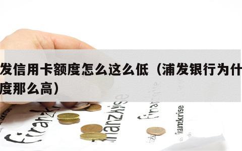 浦发信用卡额度怎么这么低（浦发银行为什么额度那么高）