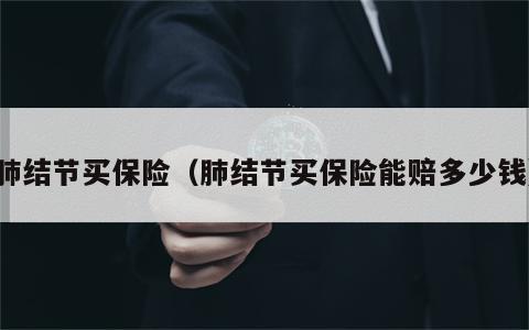 肺结节买保险（肺结节买保险能赔多少钱）