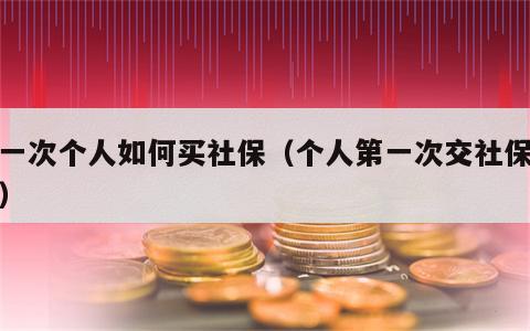 第一次个人如何买社保（个人第一次交社保流程）