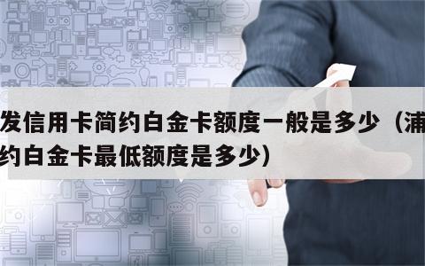 浦发信用卡简约白金卡额度一般是多少（浦发简约白金卡最低额度是多少）
