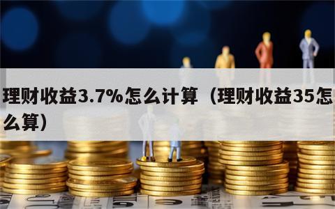 理财收益3.7%怎么计算（理财收益35怎么算）